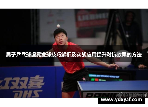 男子乒乓球虚晃发球技巧解析及实战应用提升对抗效果的方法
