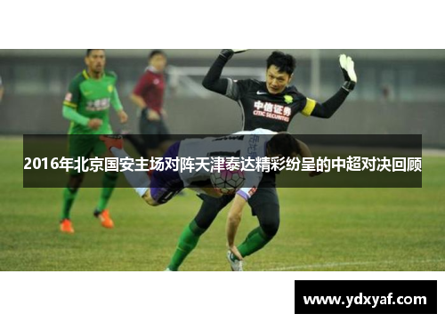 2016年北京国安主场对阵天津泰达精彩纷呈的中超对决回顾
