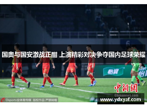国奥与国安激战正酣 上演精彩对决争夺国内足球荣耀