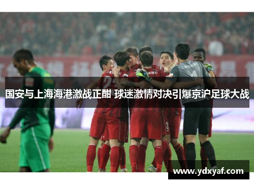 国安与上海海港激战正酣 球迷激情对决引爆京沪足球大战