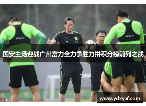 国安主场迎战广州富力全力争胜力拼积分榜前列之战