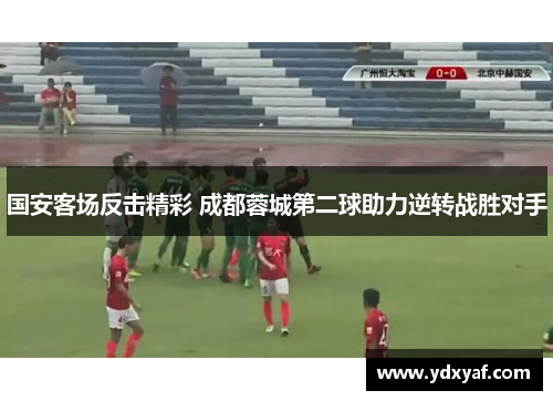 国安客场反击精彩 成都蓉城第二球助力逆转战胜对手