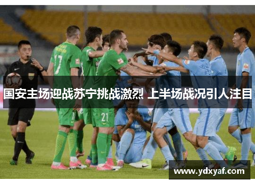 国安主场迎战苏宁挑战激烈 上半场战况引人注目